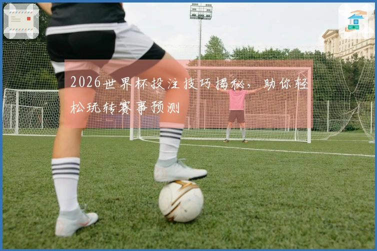 2026世界杯投注技巧揭秘，助你轻松玩转赛事预测