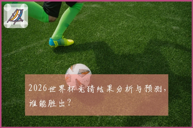 2026世界杯竞猜结果分析与预测，谁能胜出？