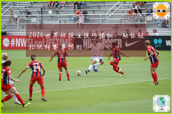 2026世界杯投注技巧揭秘，助你轻松玩转赛事预测