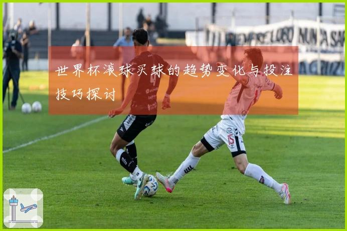 世界杯滚球买球的趋势变化与投注技巧探讨