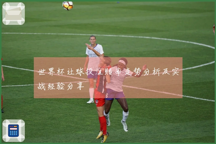 世界杯让球投注赔率走势分析及实战经验分享