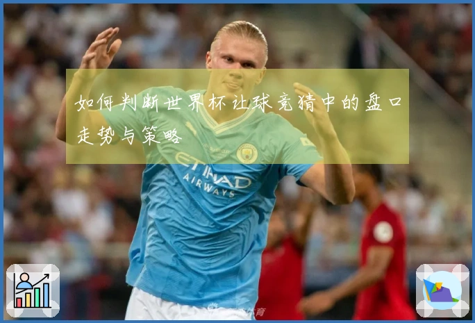 如何判断世界杯让球竞猜中的盘口走势与策略