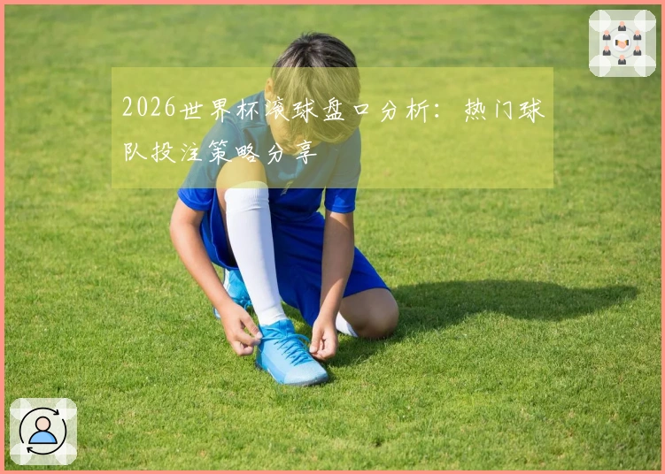 2026世界杯滚球盘口分析：热门球队投注策略分享