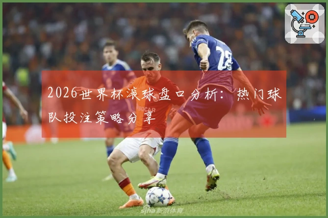 2026世界杯滚球盘口分析：热门球队投注策略分享