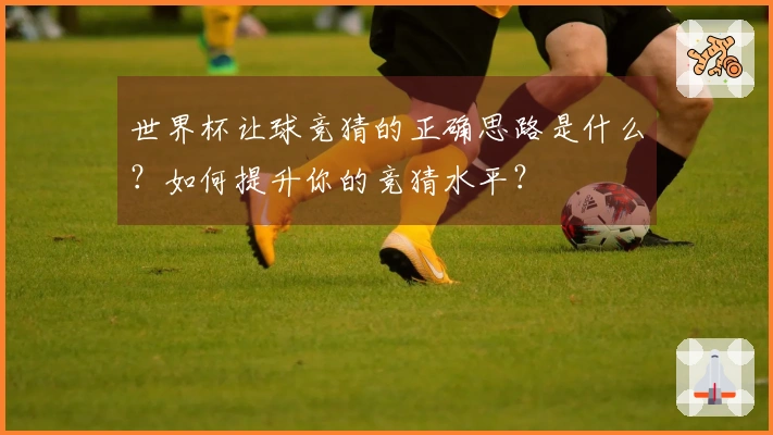 世界杯让球竞猜的正确思路是什么？如何提升你的竞猜水平？
