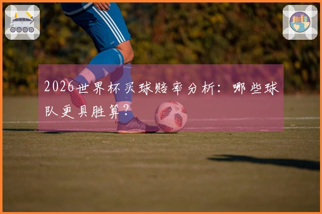 2026世界杯买球赔率分析：哪些球队更具胜算？