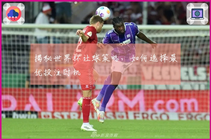 揭秘世界杯让球策略，如何选择最优投注时机