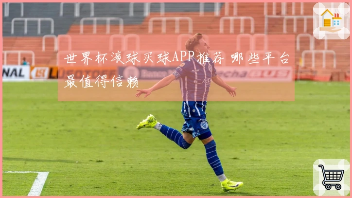 世界杯滚球买球APP推荐 哪些平台最值得信赖