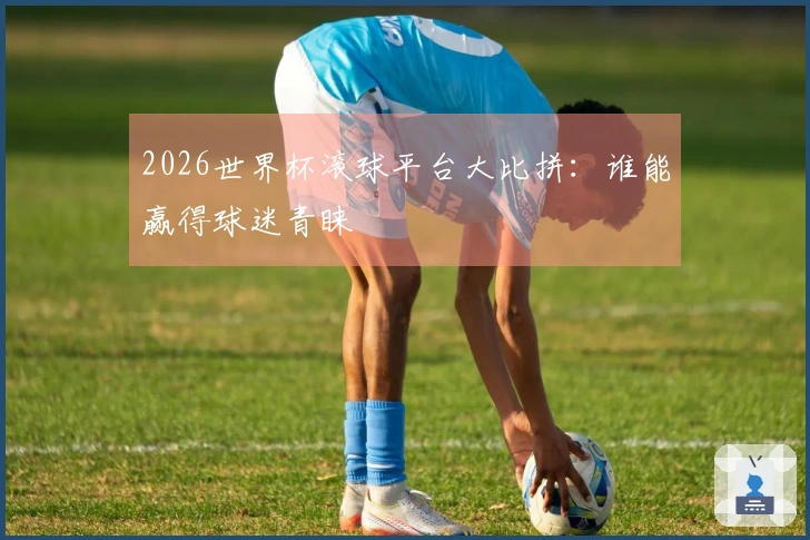 2026世界杯滚球平台大比拼：谁能赢得球迷青睐