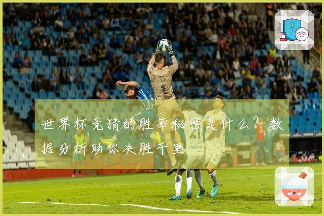 世界杯竞猜的胜率秘密是什么？数据分析助你决胜千里