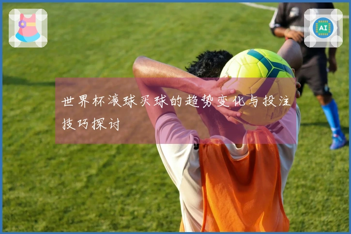 世界杯滚球买球的趋势变化与投注技巧探讨