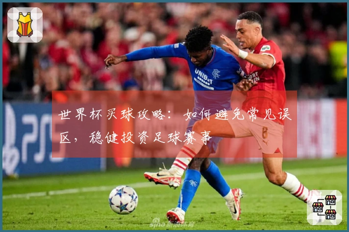 世界杯买球攻略：如何避免常见误区，稳健投资足球赛事
