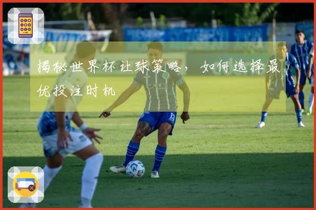 揭秘世界杯让球策略，如何选择最优投注时机