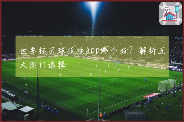 世界杯买球投注App哪个好？解析五大热门选择