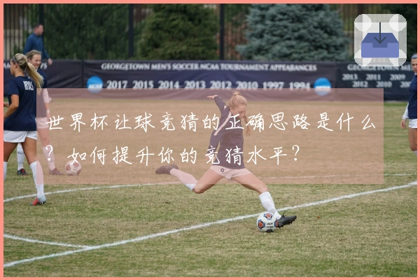 世界杯让球竞猜的正确思路是什么？如何提升你的竞猜水平？